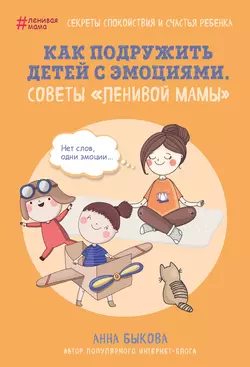 Как подружить детей с эмоциями. Советы «ленивой мамы», Анна Быкова