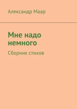 Мне надо немного. Сборник стихов, Александр Маар