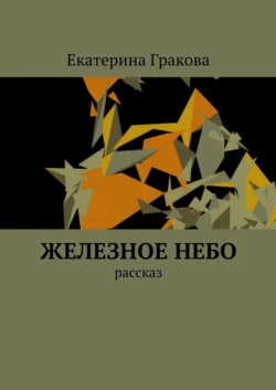 Железное небо. Рассказ Екатерина Гракова