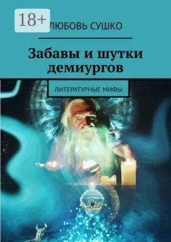 Забавы и шутки демиургов. Литературные мифы, Любовь Сушко