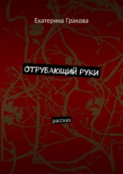 Отрубающий руки. Рассказ, Екатерина Гракова