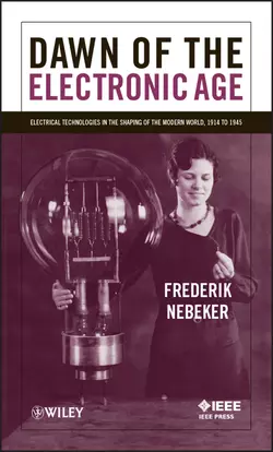 Dawn of the Electronic Age. Electrical Technologies in the Shaping of the Modern World, 1914 to 1945, Frederik Nebeker