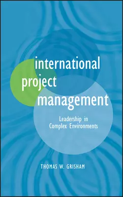 International Project Management. Leadership in Complex Environments, Thomas Grisham