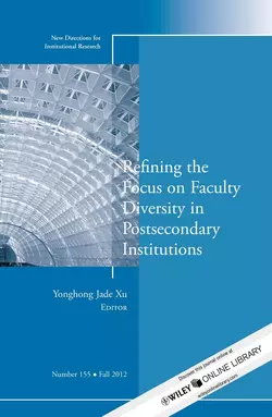 Refining the Focus on Faculty Diversity in Postsecondary Institutions. New Directions for Institutional Research, Number 155, Yonghong Xu