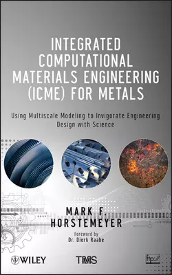 Integrated Computational Materials Engineering (ICME) for Metals. Using Multiscale Modeling to Invigorate Engineering Design with Science Mark Horstemeyer