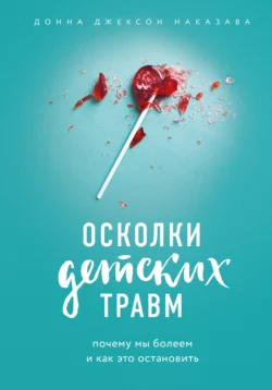 Осколки детских травм. Почему мы болеем и как это остановить, Донна Джексон Наказава