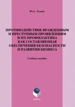 Противодействие враждебным и преступным проявлениям и их профилактика как составляющая обеспечения безопасности и развития бизнеса. Учебное пособие, Юрий Лукаш