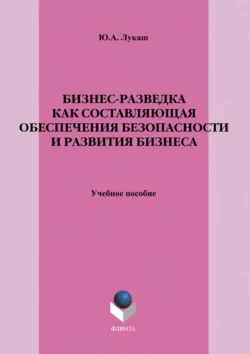 Бизнес-разведка как составляющая обеспечения безопасности и развития бизнеса. Учебное пособие, Юрий Лукаш