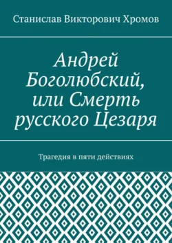 Андрей Боголюбский, или Смерть русского Цезаря. Трагедия в пяти действиях, Станислав Хромов