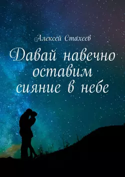 Давай навечно оставим сияние в небе. Сборник стихотворений, Алексей Стахеев