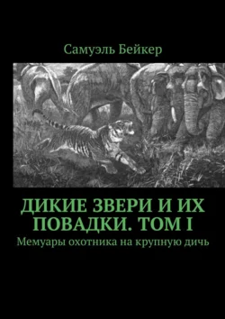 Дикие звери и их повадки. Том I. Мемуары охотника на крупную дичь, Самуэль Бейкер