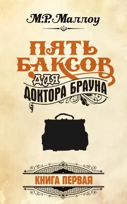 Пять баксов для доктора Брауна. Книга 1, М. Р. Маллоу