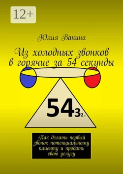 Из холодных звонков в горячие за 54 секунды. Как сделать первый звонок потенциальному клиенту и продать свою услугу, Юлия Ванина