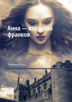 Анна – королева франков. Дочери Руси, Любовь Сушко