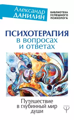 Психотерапия в вопросах и ответах. Путешествие в глубинный мир души, Александр Данилин