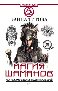 Магия шаманов. Как на самом деле управлять судьбой, Элина Титова