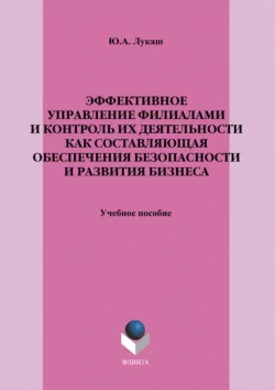 Эффективное управление филиалами и контроль их деятельности как составляющая обеспечения безопасности и развития бизнеса. Учебное пособие, Юрий Лукаш