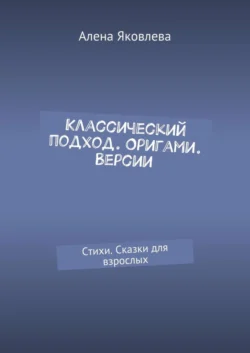 Классический подход. Оригами. Версии. Стихи. Сказки для взрослых, Алена Яковлева