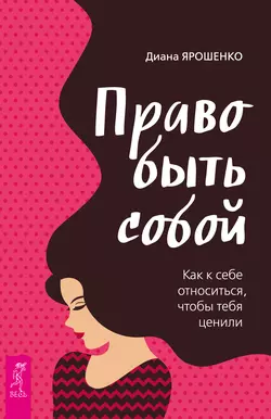 Право быть собой. Как к себе относиться, чтобы тебя ценили, Диана Ярошенко