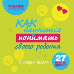 Как научиться понимать своего ребенка: 27 простых правил, Виктория Исаева