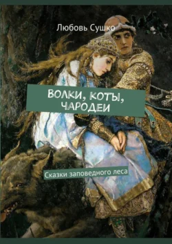 Волки, коты, чародеи. Сказки заповедного леса, Любовь Сушко