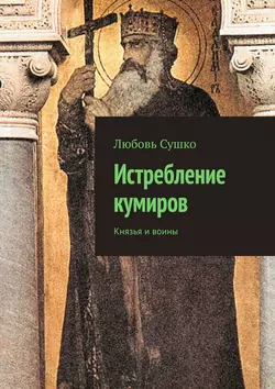 Истребление кумиров. Князья и воины Любовь Сушко