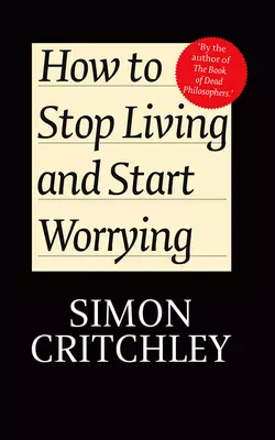 How to Stop Living and Start Worrying. Conversations with Carl Cederström, Critchley Simon