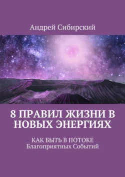 8 правил Жизни в Новых энергиях. Как быть в Потоке Благоприятных Событий, Сибирский Андрей