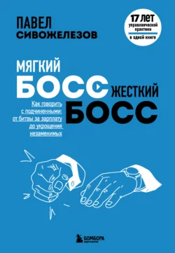 Мягкий босс – жесткий босс. Как говорить с подчиненными: от битвы за зарплату до укрощения незаменимых Павел Сивожелезов