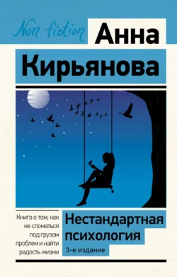 Нестандартная психология. Книга о том  как не сломаться под грузом проблем и найти радость жизни Анна Кирьянова