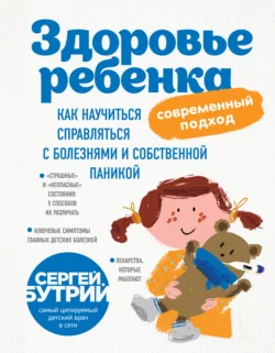 Здоровье ребенка: современный подход. Как научиться справляться с болезнями и собственной паникой, Сергей Бутрий