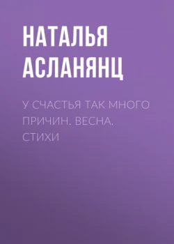 У счастья так много причин. Весна. Стихи, Наталья Асланянц