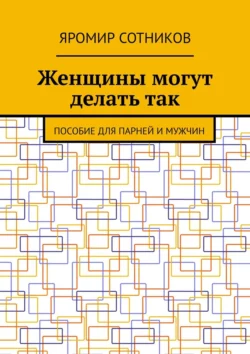 Женщины могут делать так. Пособие для парней и мужчин, Яромир Сотников