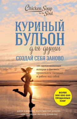 Куриный бульон для души. Создай себя заново. 101 вдохновляющая история о фитнесе, правильном питании и работе над собой, Джек Кэнфилд