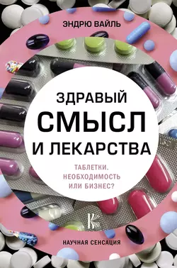 Здравый смысл и лекарства. Таблетки. Необходимость или бизнес?, Эндрю Вайль