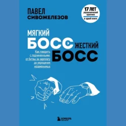 Мягкий босс – жесткий босс. Как говорить с подчиненными: от битвы за зарплату до укрощения незаменимых, Павел Сивожелезов