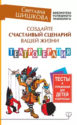 Создайте счастливый сценарий вашей жизни. Театротерапия. Тесты и упражнения для детей и взрослых, Светлана Шишкова