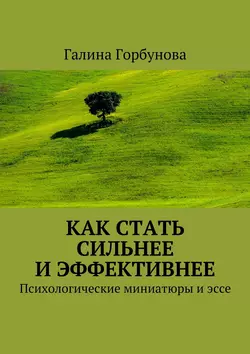 Как стать сильнее и эффективнее. Психологические миниатюры и эссе, Галина Горбунова