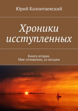 Хроники исступленных. Книга вторая. Мне отмщение, аз воздам, Юрий Колонтаевский