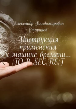 Инструкция применения к машине времени… Top secret, Александр Стариков