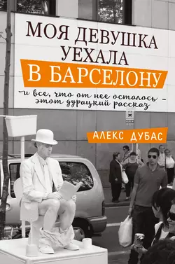 Моя девушка уехала в Барселону, и все, что от нее осталось, – этот дурацкий рассказ (сборник), Алекс Дубас