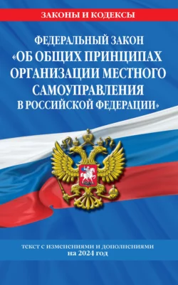 Федеральный Закон «Об общих принципах организации местного самоуправления в Российской Федерации» с изменениями и дополнениями на 2024 год 