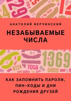 Незабываемые числа. Как запомнить пароли  ПИН-коды и дни рождения друзей Анатолий Верчинский