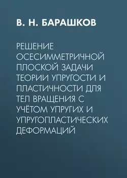 Решение осесимметричной плоской задачи теории упругости и пластичности для тел вращения с учётом упругих и упругопластических деформаций, Владимир Барашков