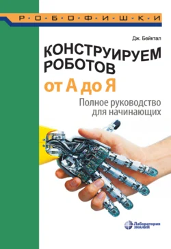 Конструируем роботов от А до Я. Полное руководство для начинающих, Джон Бейктал