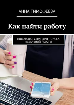 Как найти работу. Пошаговая стратегия поиска идеальной работы Анна Тимофеева