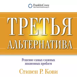 Третья альтернатива: Решение самых сложных жизненных проблем, Стивен Кови