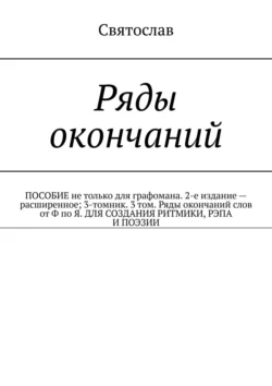 Ряды окончаний для создания ритмики, рэпа, поэзии. Пособие не только для графомана. 2-е издание – расширенное. 3-томник. 3-й том от Ф по Я, Святослав