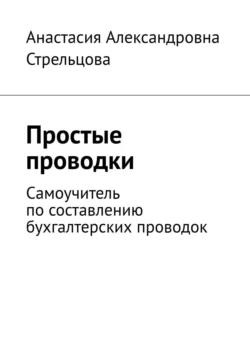 Простые проводки. Самоучитель по составлению бухгалтерских проводок, Анастасия Стрельцова