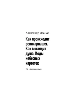 Как происходит реинкарнация. Как выглядит душа. Коды небесных картотек, Александр Иванов